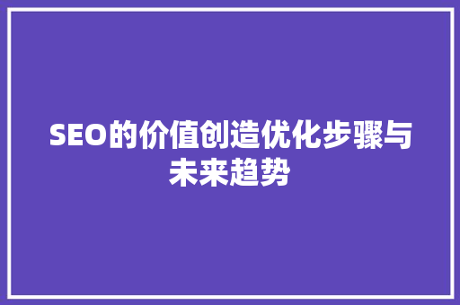 SEO的价值创造优化步骤与未来趋势