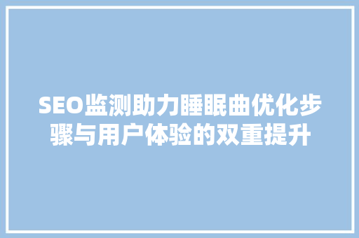 SEO监测助力睡眠曲优化步骤与用户体验的双重提升