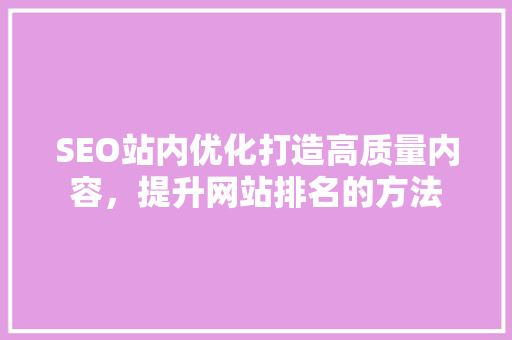 SEO站内优化打造高质量内容，提升网站排名的方法