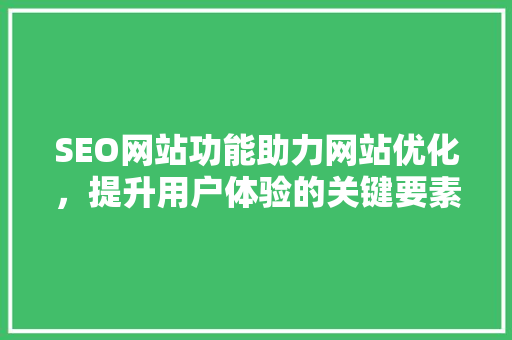 SEO网站功能助力网站优化，提升用户体验的关键要素