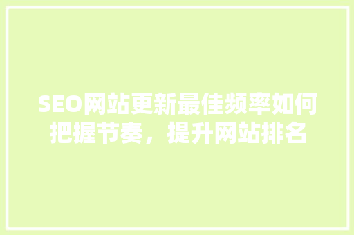 SEO网站更新最佳频率如何把握节奏，提升网站排名