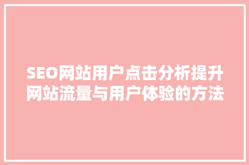 SEO网站用户点击分析提升网站流量与用户体验的方法