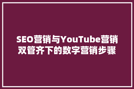 SEO营销与YouTube营销双管齐下的数字营销步骤