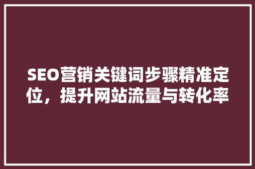 SEO营销关键词步骤精准定位，提升网站流量与转化率