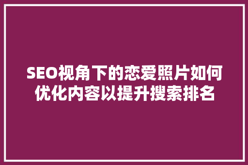 SEO视角下的恋爱照片如何优化内容以提升搜索排名