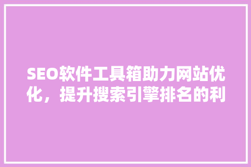 SEO软件工具箱助力网站优化，提升搜索引擎排名的利器  第1张