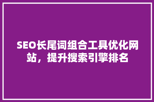 SEO长尾词组合工具优化网站，提升搜索引擎排名  第1张