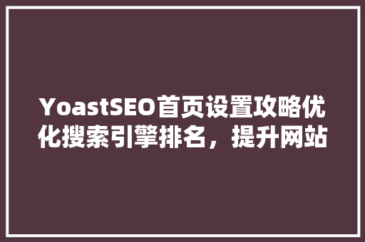 YoastSEO首页设置攻略优化搜索引擎排名，提升网站用户体验
