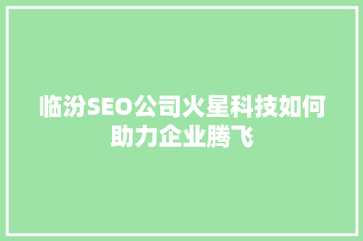 临汾SEO公司火星科技如何助力企业腾飞