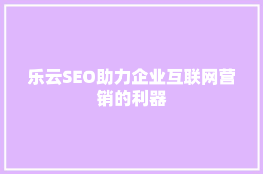 乐云SEO助力企业互联网营销的利器
