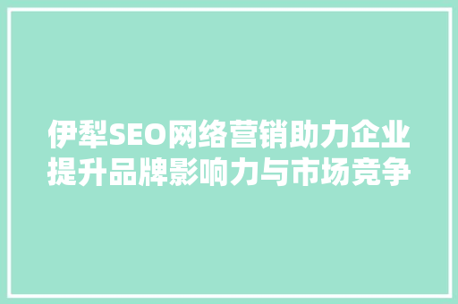 伊犁SEO网络营销助力企业提升品牌影响力与市场竞争力