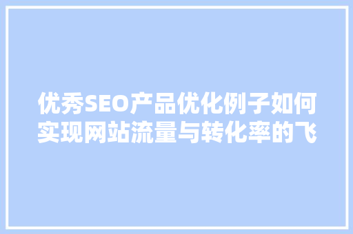 优秀SEO产品优化例子如何实现网站流量与转化率的飞跃