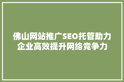 佛山网站推广SEO托管助力企业高效提升网络竞争力