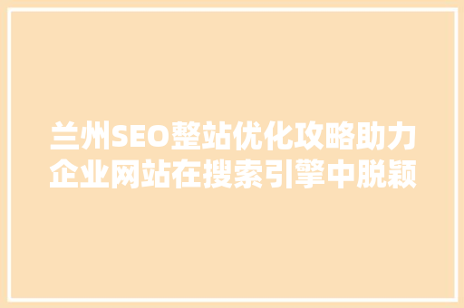 兰州SEO整站优化攻略助力企业网站在搜索引擎中脱颖而出