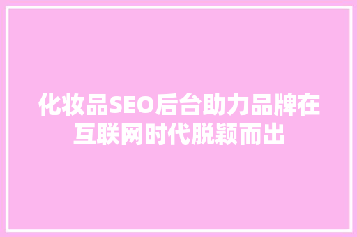 化妆品SEO后台助力品牌在互联网时代脱颖而出