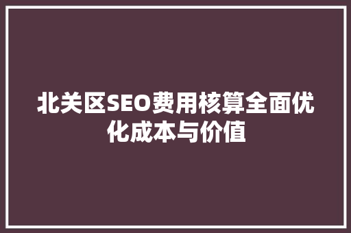北关区SEO费用核算全面优化成本与价值