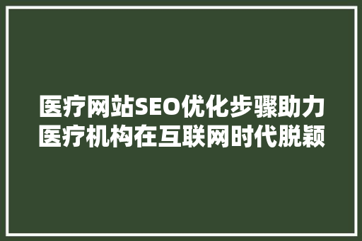 医疗网站SEO优化步骤助力医疗机构在互联网时代脱颖而出
