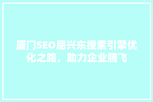 厦门SEO屈兴东搜索引擎优化之路，助力企业腾飞  第1张