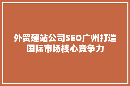 外贸建站公司SEO广州打造国际市场核心竞争力