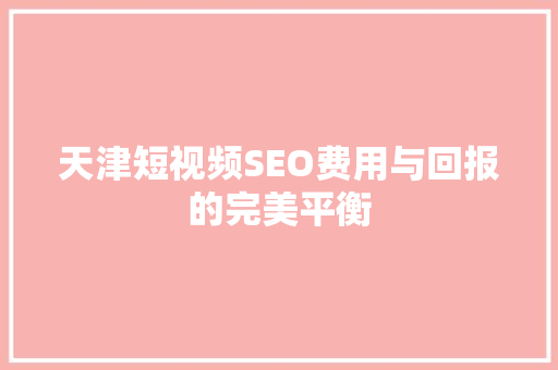 天津短视频SEO费用与回报的完美平衡