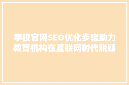 学校官网SEO优化步骤助力教育机构在互联网时代脱颖而出