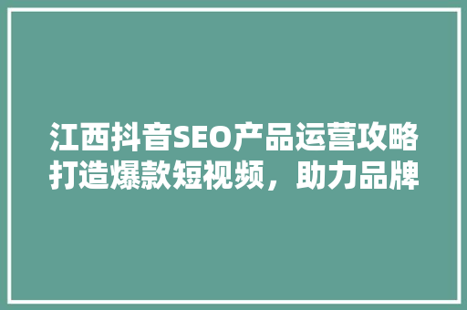 江西抖音SEO产品运营攻略打造爆款短视频，助力品牌腾飞