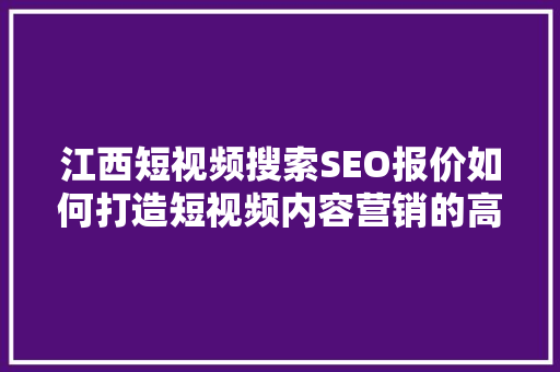 江西短视频搜索SEO报价如何打造短视频内容营销的高效步骤