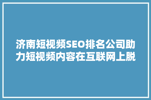 济南短视频SEO排名公司助力短视频内容在互联网上脱颖而出