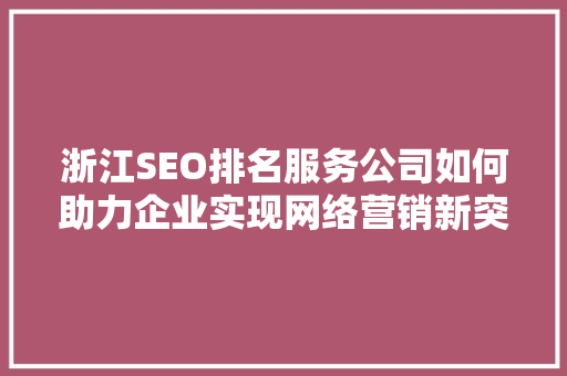 浙江SEO排名服务公司如何助力企业实现网络营销新突破