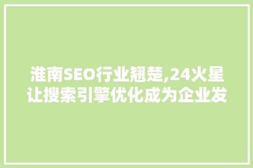 淮南SEO行业翘楚,24火星让搜索引擎优化成为企业发展助推器
