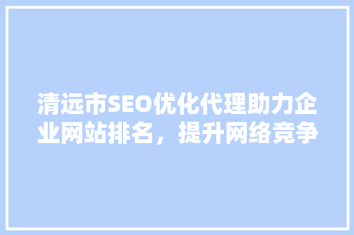 清远市SEO优化代理助力企业网站排名，提升网络竞争力