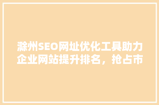 滁州SEO网址优化工具助力企业网站提升排名，抢占市场先机