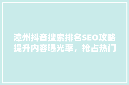 漳州抖音搜索排名SEO攻略提升内容曝光率，抢占热门话题