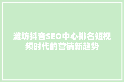 潍坊抖音SEO中心排名短视频时代的营销新趋势