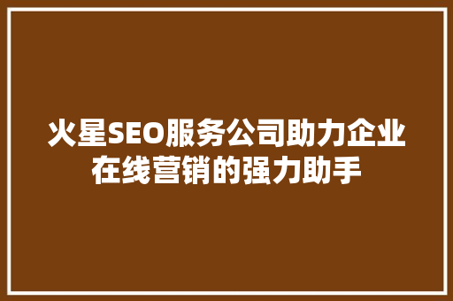 火星SEO服务公司助力企业在线营销的强力助手