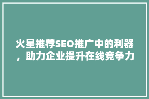 火星推荐SEO推广中的利器，助力企业提升在线竞争力