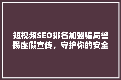 短视频SEO排名加盟骗局警惕虚假宣传，守护你的安全