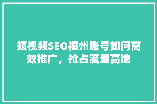 短视频SEO福州账号如何高效推广，抢占流量高地
