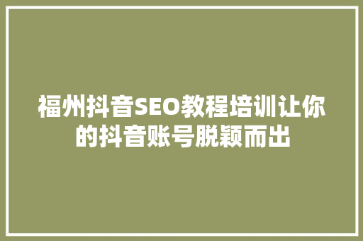 福州抖音SEO教程培训让你的抖音账号脱颖而出
