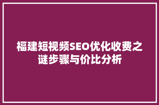 福建短视频SEO优化收费之谜步骤与价比分析