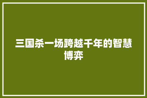 三国杀一场跨越千年的智慧博弈