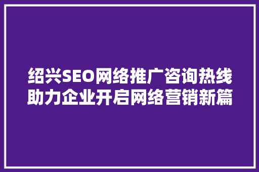 绍兴SEO网络推广咨询热线助力企业开启网络营销新篇章