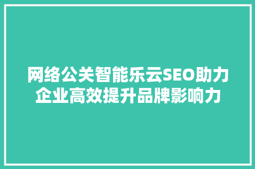网络公关智能乐云SEO助力企业高效提升品牌影响力