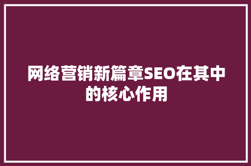 网络营销新篇章SEO在其中的核心作用