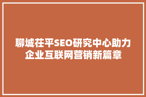 聊城茌平SEO研究中心助力企业互联网营销新篇章