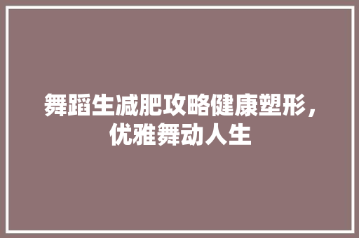 舞蹈生减肥攻略健康塑形，优雅舞动人生