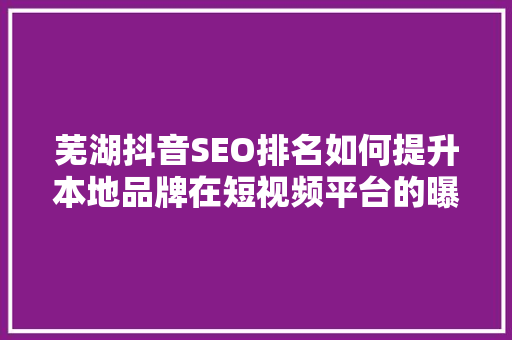 芜湖抖音SEO排名如何提升本地品牌在短视频平台的曝光度