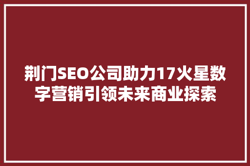 荆门SEO公司助力17火星数字营销引领未来商业探索