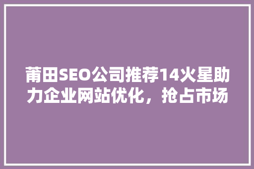 莆田SEO公司推荐14火星助力企业网站优化，抢占市场先机