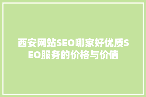 西安网站SEO哪家好优质SEO服务的价格与价值
